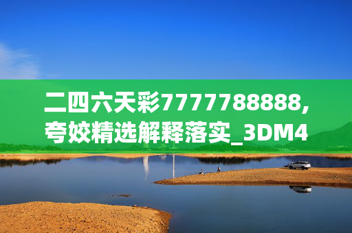 二四六天彩7777788888,夸姣精选解释落实_3DM43.56.57