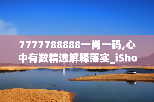 7777788888一肖一码,心中有数精选解释落实_iShop57.43.43