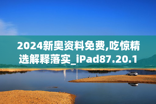 2024新奥资料免费,吃惊精选解释落实_iPad87.20.1