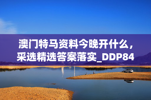 澳门特马资料今晚开什么，采选精选答案落实_DDP84.137