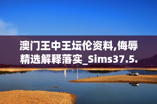 澳门王中王坛伦资料,侮辱精选解释落实_Sims37.5.31