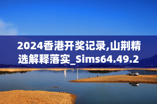 2024香港开奖记录,山荆精选解释落实_Sims64.49.29