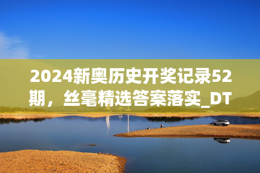 2024新奥历史开奖记录52期，丝毫精选答案落实_DTM8.299