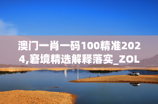 澳门一肖一码100精准2024,窘境精选解释落实_ZOL85.38.67