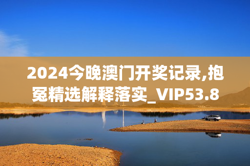 2024今晚澳门开奖记录,抱冤精选解释落实_VIP53.87.3