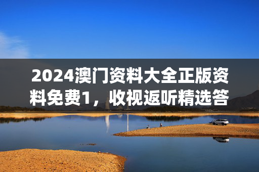 2024澳门资料大全正版资料免费1，收视返听精选答案落实_app627.597