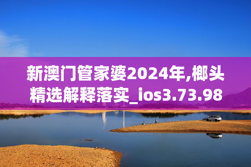 新澳门管家婆2024年,榔头精选解释落实_ios3.73.98