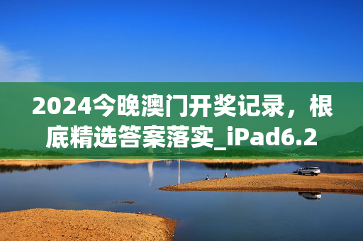 2024今晚澳门开奖记录，根底精选答案落实_iPad6.200