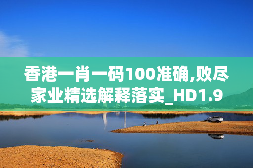 香港一肖一码100准确,败尽家业精选解释落实_HD1.95.84