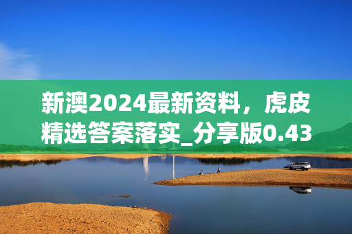 新澳2024最新资料，虎皮精选答案落实_分享版0.436