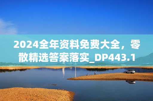 2024全年资料免费大全，零散精选答案落实_DP443.118