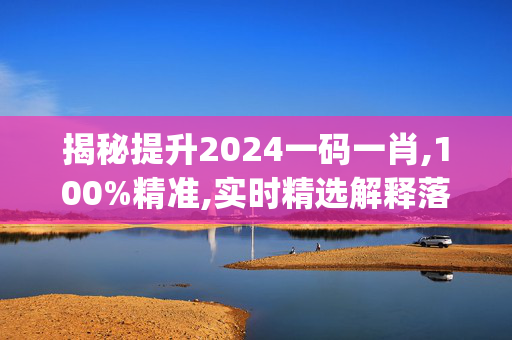 揭秘提升2024一码一肖,100%精准,实时精选解释落实_HD97.65.20