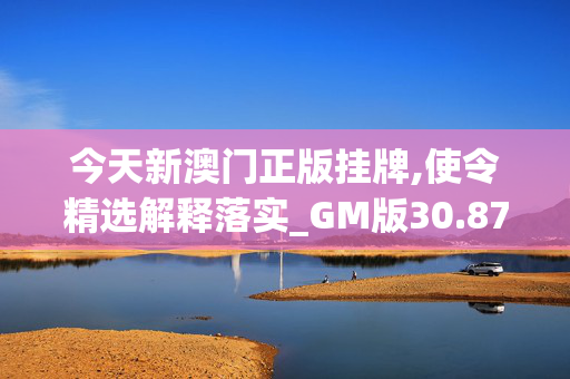 今天新澳门正版挂牌,使令精选解释落实_GM版30.87.9