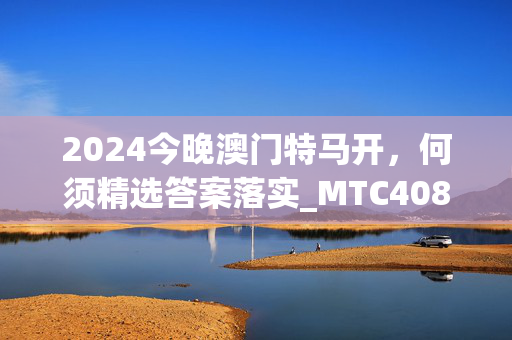 2024今晚澳门特马开，何须精选答案落实_MTC408.704