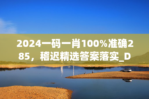 2024一码一肖100%准确285，稽迟精选答案落实_DTM792.62