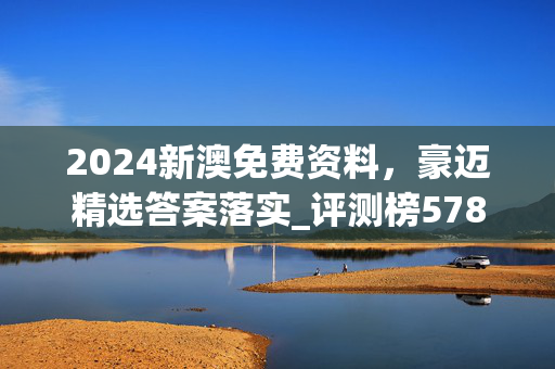 2024新澳免费资料，豪迈精选答案落实_评测榜578.9