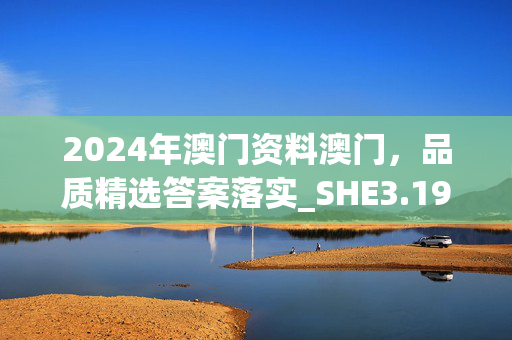 2024年澳门资料澳门，品质精选答案落实_SHE3.193