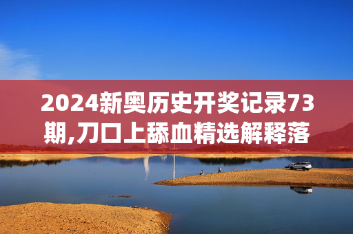 2024新奥历史开奖记录73期,刀口上舔血精选解释落实_战略版40.90.46