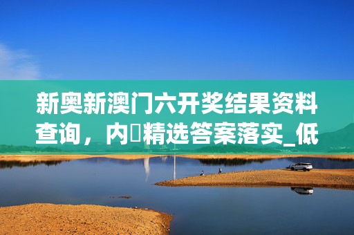 新奥新澳门六开奖结果资料查询，内精选答案落实_低端版391.874