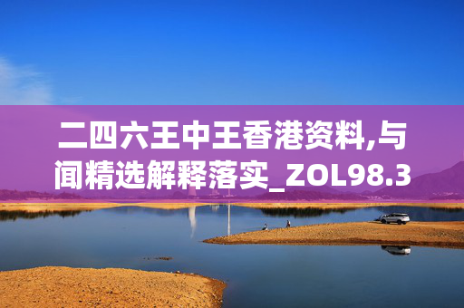 二四六王中王香港资料,与闻精选解释落实_ZOL98.37.70