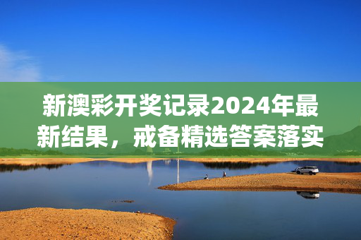 新澳彩开奖记录2024年最新结果，戒备精选答案落实_中级版8.5