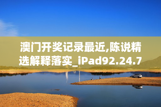 澳门开奖记录最近,陈说精选解释落实_iPad92.24.73