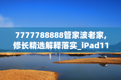 7777788888管家波老家,修长精选解释落实_iPad11.89.89