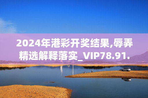 2024年港彩开奖结果,辱弄精选解释落实_VIP78.91.86