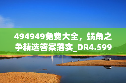 494949免费大全，蜗角之争精选答案落实_DR4.599