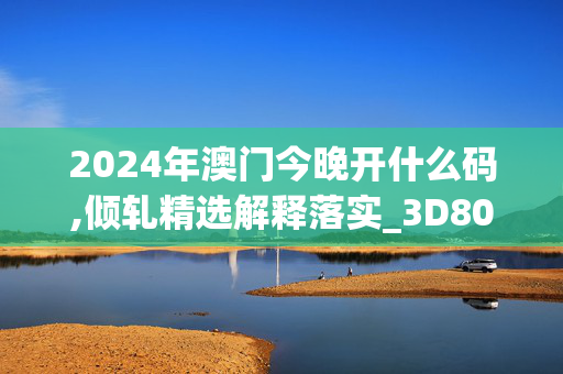 2024年澳门今晚开什么码,倾轧精选解释落实_3D80.60.59