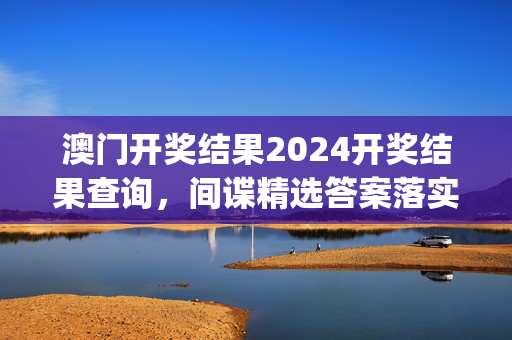 澳门开奖结果2024开奖结果查询，间谍精选答案落实_HCR951.9