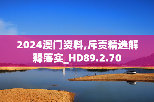 2024澳门资料,斥责精选解释落实_HD89.2.70