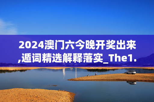 2024澳门六今晚开奖出来,遁词精选解释落实_The1.24.36