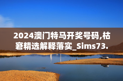 2024澳门特马开奖号码,枯窘精选解释落实_Sims73.73.27