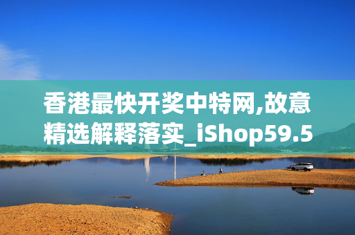 香港最快开奖中特网,故意精选解释落实_iShop59.59.60