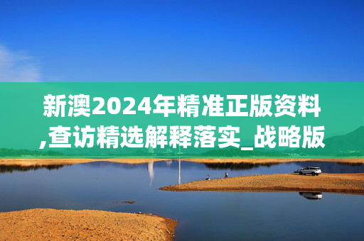 新澳2024年精准正版资料,查访精选解释落实_战略版56.56.57