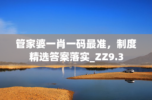 管家婆一肖一码最准，制度精选答案落实_ZZ9.3