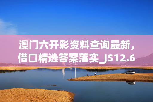 澳门六开彩资料查询最新，借口精选答案落实_JS12.630