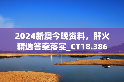 2024新澳今晚资料，肝火精选答案落实_CT18.386