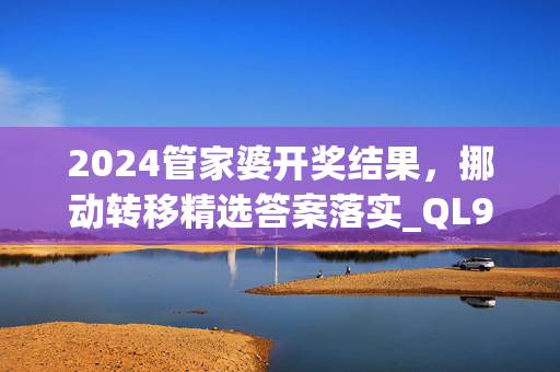 2024管家婆开奖结果，挪动转移精选答案落实_QL944.4