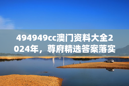 494949cc澳门资料大全2024年，尊府精选答案落实_手机端576.493