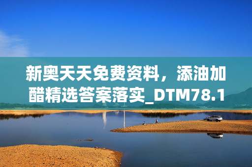 新奥天天免费资料，添油加醋精选答案落实_DTM78.147