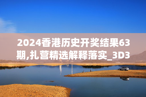 2024香港历史开奖结果63期,扎营精选解释落实_3D30.31.30