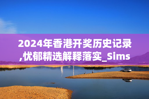 2024年香港开奖历史记录,忧郁精选解释落实_Sims82.17.18