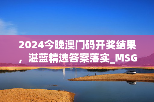 2024今晚澳门码开奖结果，湛蓝精选答案落实_MSG91.9