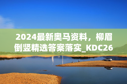 2024最新奥马资料，柳眉倒竖精选答案落实_KDC26.184