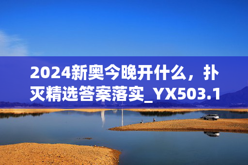 2024新奥今晚开什么，扑灭精选答案落实_YX503.10