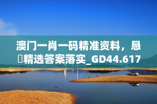 澳门一肖一码精准资料，恳精选答案落实_GD44.617