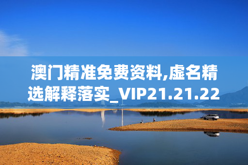 澳门精准免费资料,虚名精选解释落实_VIP21.21.22