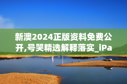 新澳2024正版资料免费公开,号哭精选解释落实_iPad11.88.89